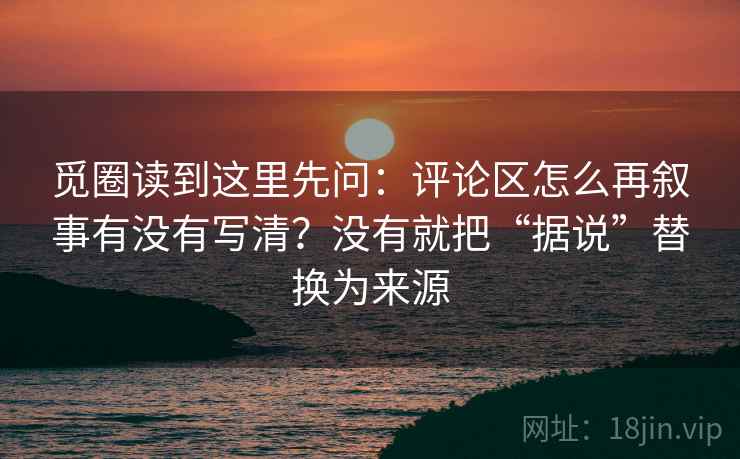 觅圈读到这里先问：评论区怎么再叙事有没有写清？没有就把“据说”替换为来源