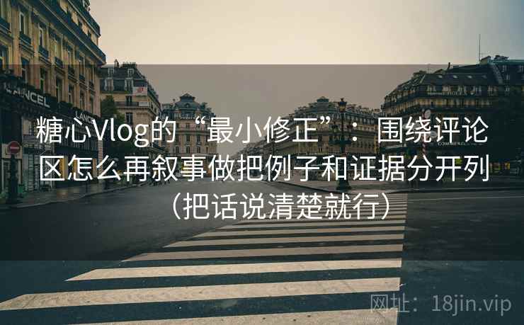 糖心Vlog的“最小修正”：围绕评论区怎么再叙事做把例子和证据分开列（把话说清楚就行）
