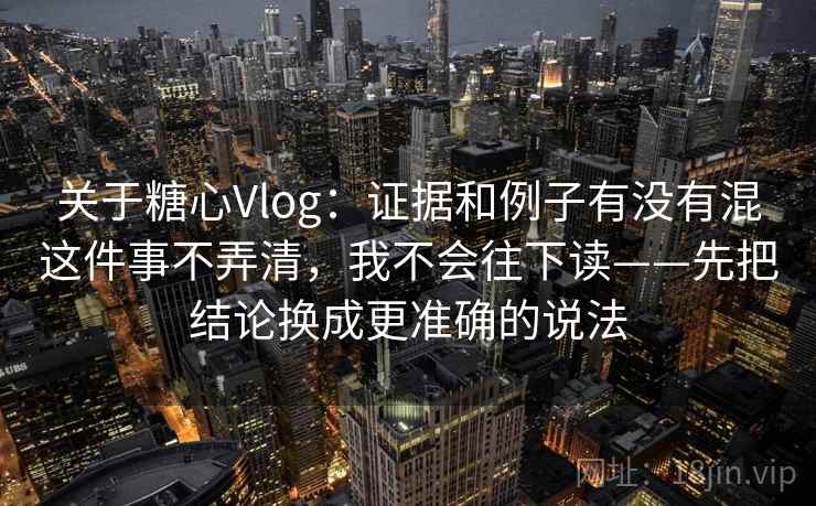 关于糖心Vlog：证据和例子有没有混这件事不弄清，我不会往下读——先把结论换成更准确的说法