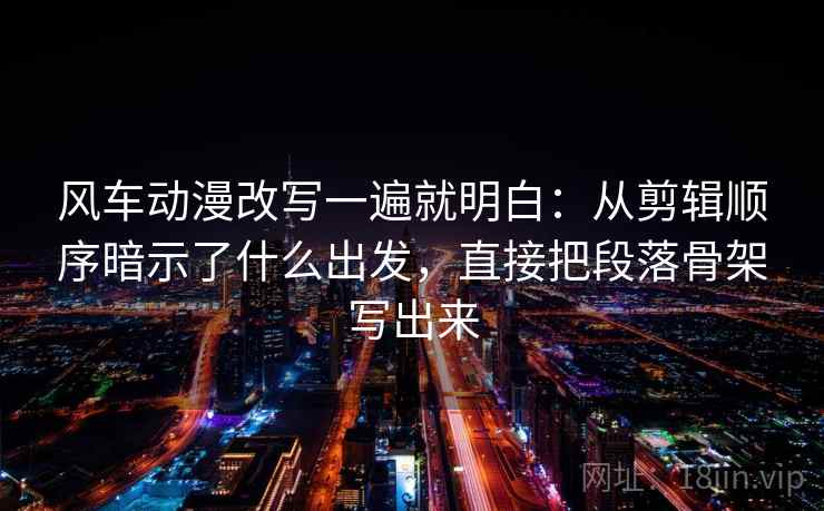 风车动漫改写一遍就明白:从剪辑顺序暗示了什么出发,直接把段落骨架写出来 风车动漫改写一遍就明白:从剪辑顺序暗示了什么出发,直接把段落骨架写出来