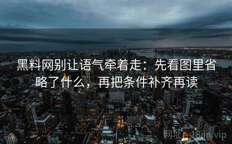 黑料网别让语气牵着走：先看图里省略了什么，再把条件补齐再读