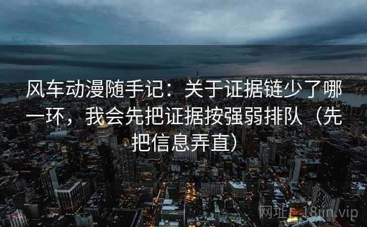 风车动漫随手记:关于证据链少了哪一环,我会先把证据按强弱排队(先把信息弄直) 风车动漫随手记:关于证据链少了哪一环,我会先把证据按强弱排队(先把信息弄直)