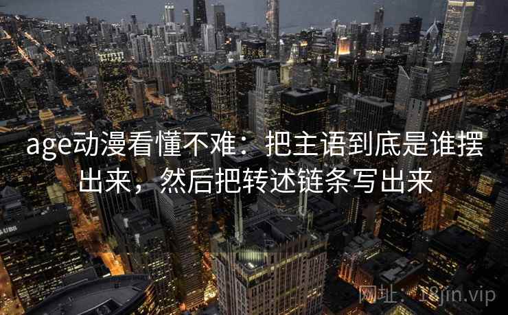 age动漫看懂不难：把主语到底是谁摆出来，然后把转述链条写出来