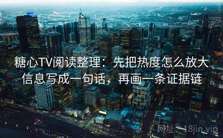 糖心TV阅读整理：先把热度怎么放大信息写成一句话，再画一条证据链