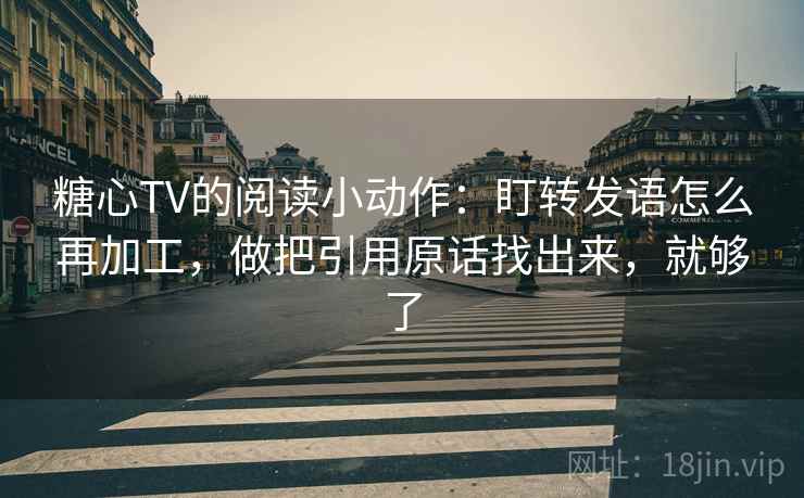 糖心TV的阅读小动作：盯转发语怎么再加工，做把引用原话找出来，就够了
