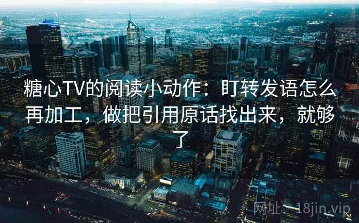 糖心TV的阅读小动作：盯转发语怎么再加工，做把引用原话找出来，就够了