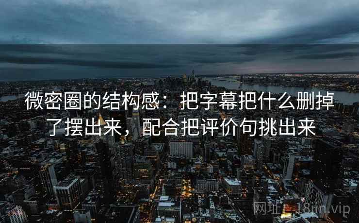 微密圈的结构感：把字幕把什么删掉了摆出来，配合把评价句挑出来