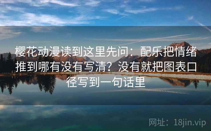 樱花动漫读到这里先问：配乐把情绪推到哪有没有写清？没有就把图表口径写到一句话里