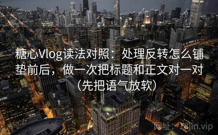 糖心Vlog读法对照:处理反转怎么铺垫前后,做一次把标题和正文对一对(先把语气放软) 糖心Vlog读法对照:处理反转怎么铺垫前后,做一次把标题和正文对一对(先把语气放软)