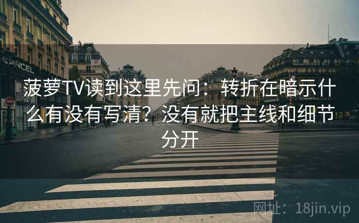 菠萝TV读到这里先问：转折在暗示什么有没有写清？没有就把主线和细节分开