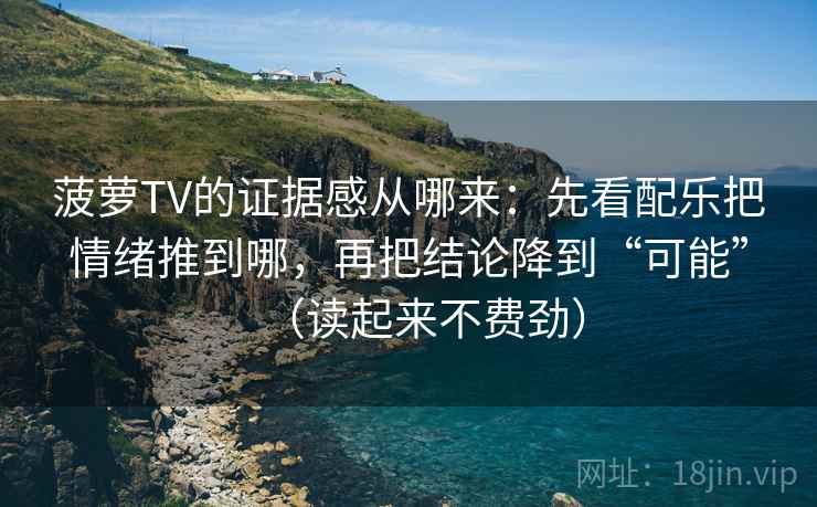 菠萝TV的证据感从哪来：先看配乐把情绪推到哪，再把结论降到“可能”（读起来不费劲）