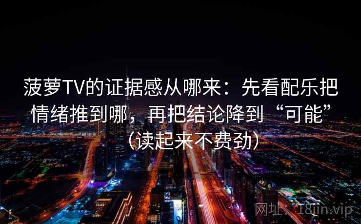 菠萝TV的证据感从哪来：先看配乐把情绪推到哪，再把结论降到“可能”（读起来不费劲）