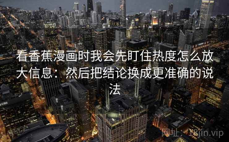 看香蕉漫画时我会先盯住热度怎么放大信息：然后把结论换成更准确的说法