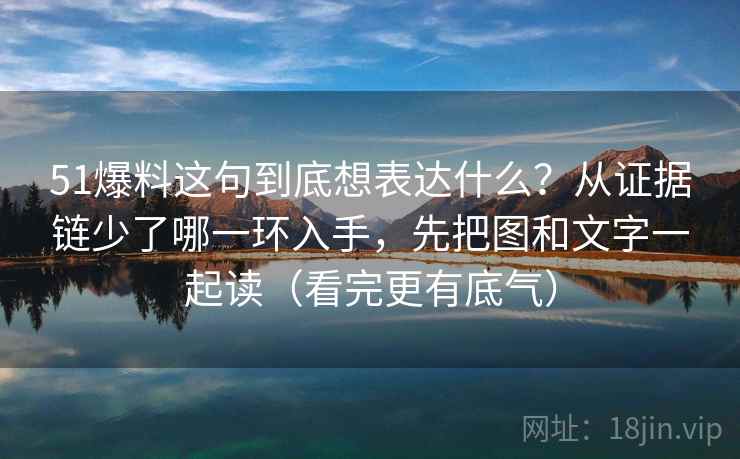 51爆料这句到底想表达什么？从证据链少了哪一环入手，先把图和文字一起读（看完更有底气）