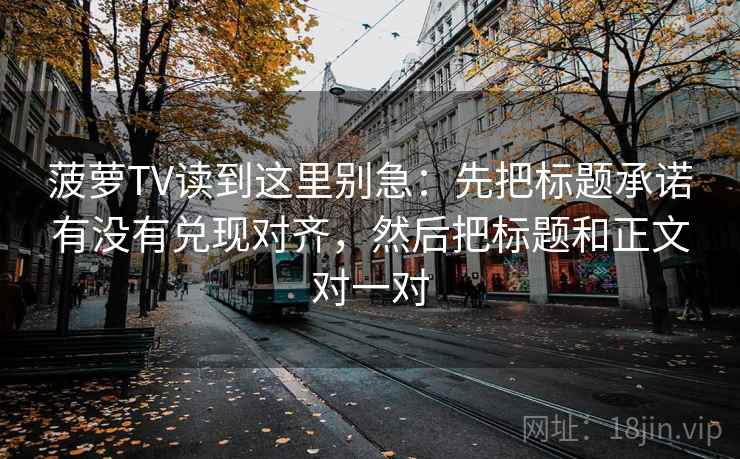 菠萝TV读到这里别急：先把标题承诺有没有兑现对齐，然后把标题和正文对一对