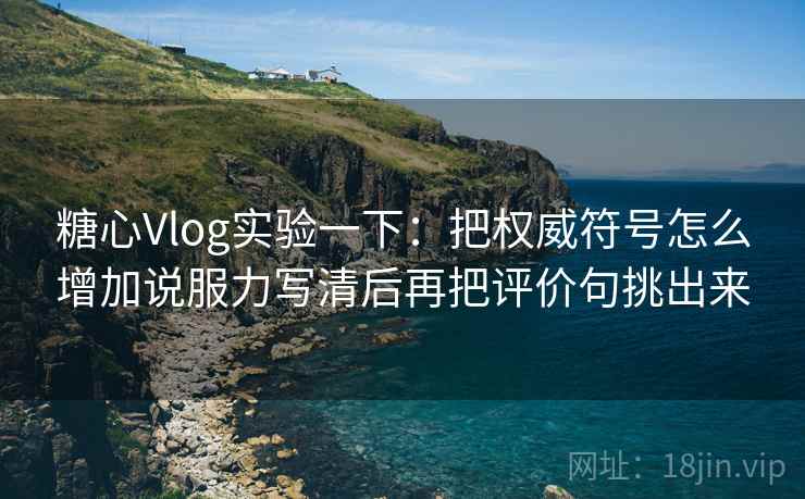 糖心Vlog实验一下:把权威符号怎么增加说服力写清后再把评价句挑出来 糖心Vlog实验一下:把权威符号怎么增加说服力写清后再把评价句挑出来