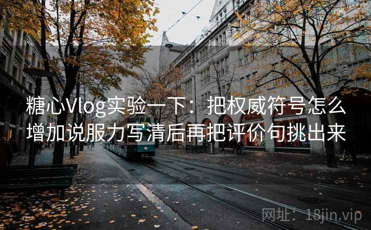 糖心Vlog实验一下：把权威符号怎么增加说服力写清后再把评价句挑出来