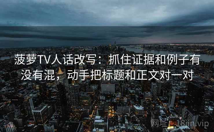 菠萝TV人话改写：抓住证据和例子有没有混，动手把标题和正文对一对
