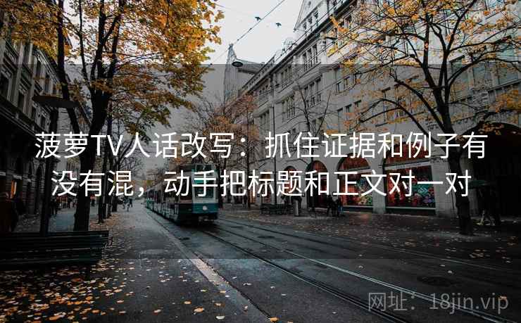 菠萝TV人话改写:抓住证据和例子有没有混,动手把标题和正文对一对 菠萝TV人话改写:抓住证据和例子有没有混,动手把标题和正文对一对