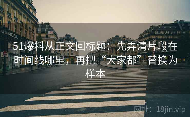 51爆料从正文回标题：先弄清片段在时间线哪里，再把“大家都”替换为样本