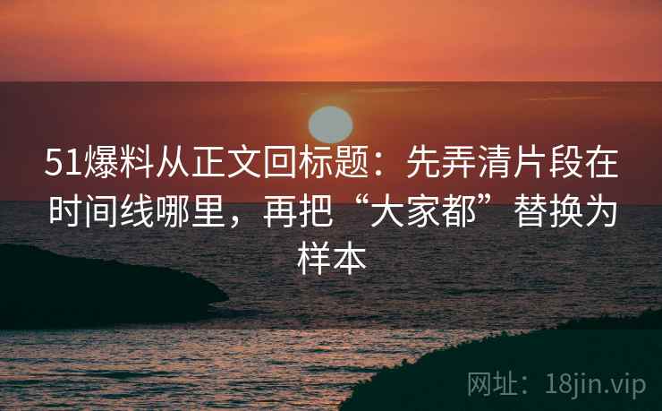 51爆料从正文回标题：先弄清片段在时间线哪里，再把“大家都”替换为样本