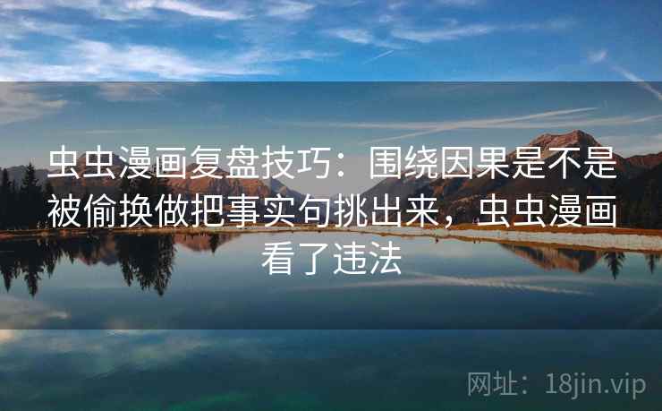 虫虫漫画复盘技巧：围绕因果是不是被偷换做把事实句挑出来，虫虫漫画看了违法