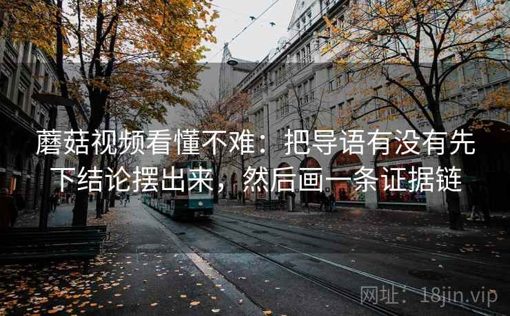 蘑菇视频看懂不难：把导语有没有先下结论摆出来，然后画一条证据链
