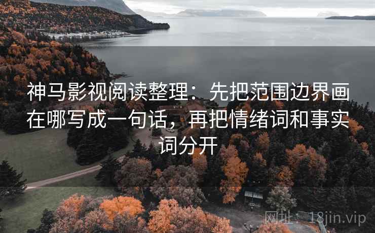 神马影视阅读整理:先把范围边界画在哪写成一句话,再把情绪词和事实词分开 神马影视阅读整理:先把范围边界画在哪写成一句话,再把情绪词和事实词分开