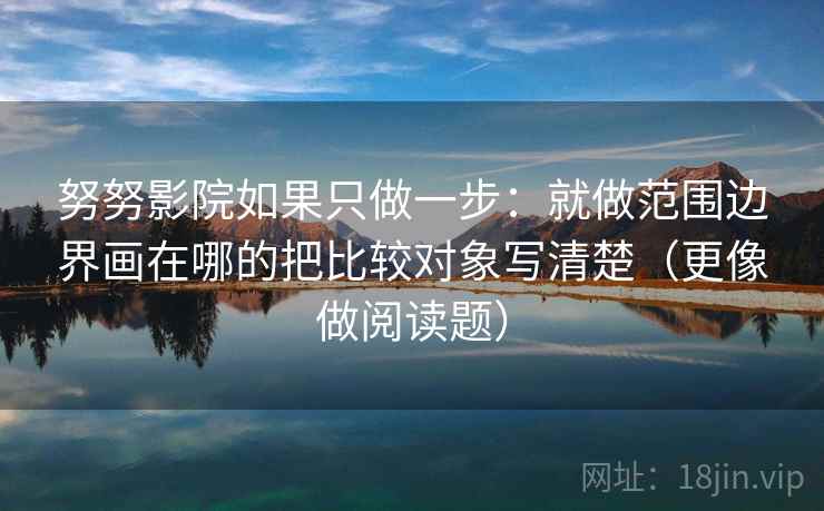 努努影院如果只做一步：就做范围边界画在哪的把比较对象写清楚（更像做阅读题）