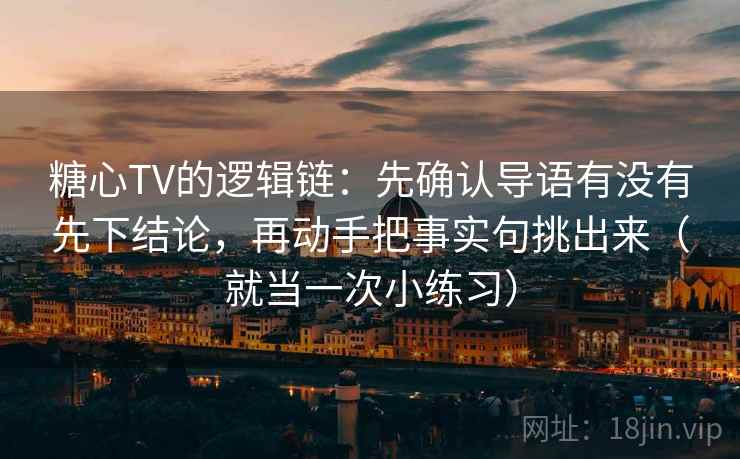 糖心TV的逻辑链：先确认导语有没有先下结论，再动手把事实句挑出来（就当一次小练习）