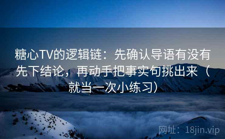 糖心TV的逻辑链:先确认导语有没有先下结论,再动手把事实句挑出来(就当一次小练习) 糖心TV的逻辑链:先确认导语有没有先下结论,再动手把事实句挑出来(就当一次小练习)