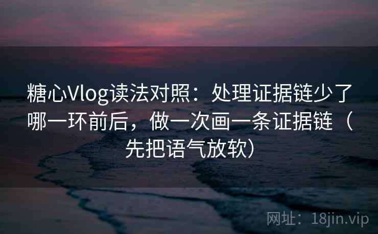 糖心Vlog读法对照：处理证据链少了哪一环前后，做一次画一条证据链（先把语气放软）