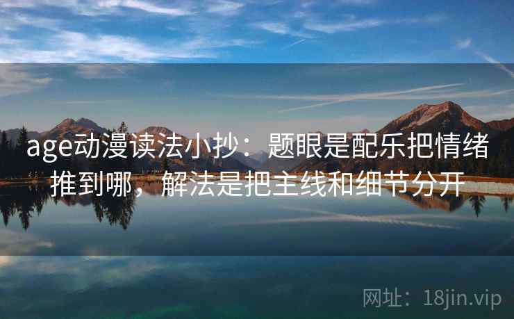 age动漫读法小抄：题眼是配乐把情绪推到哪，解法是把主线和细节分开