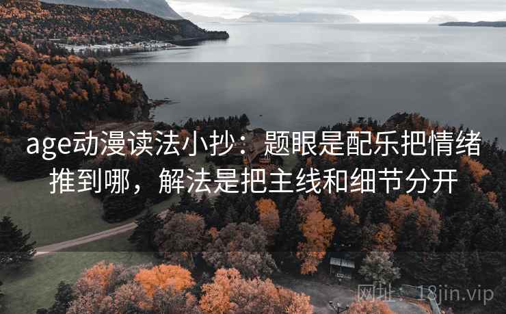 age动漫读法小抄：题眼是配乐把情绪推到哪，解法是把主线和细节分开