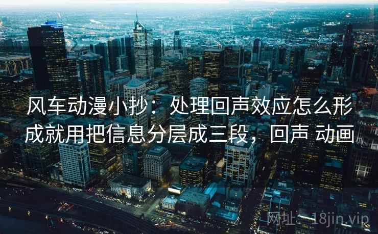 风车动漫小抄:处理回声效应怎么形成就用把信息分层成三段,回声 动画 风车动漫小抄:处理回声效应怎么形成就用把信息分层成三段,回声 动画