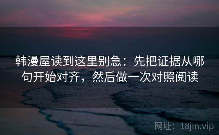 韩漫屋读到这里别急：先把证据从哪句开始对齐，然后做一次对照阅读