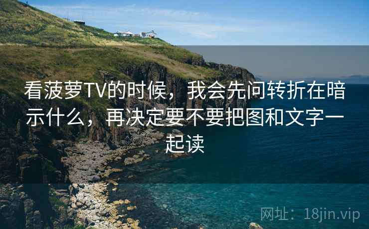 看菠萝TV的时候，我会先问转折在暗示什么，再决定要不要把图和文字一起读