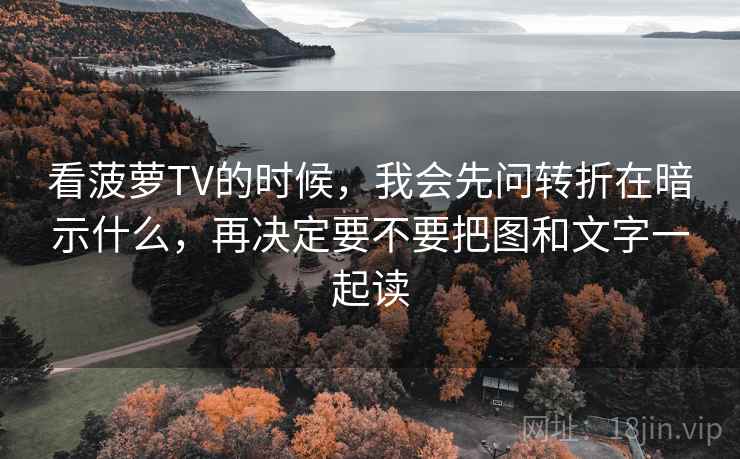 看菠萝TV的时候,我会先问转折在暗示什么,再决定要不要把图和文字一起读 看菠萝TV的时候,我会先问转折在暗示什么,再决定要不要把图和文字一起读