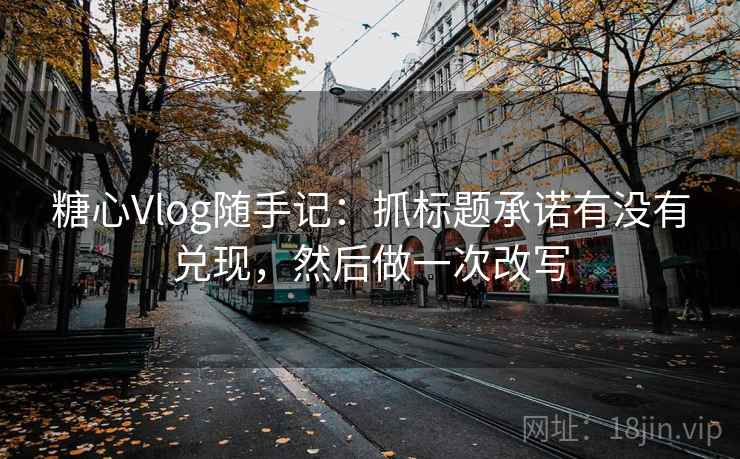 糖心Vlog随手记：抓标题承诺有没有兑现，然后做一次改写