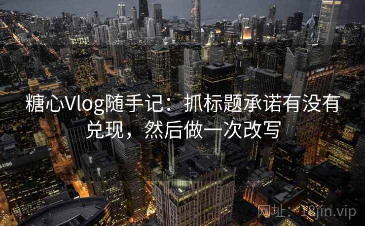糖心Vlog随手记：抓标题承诺有没有兑现，然后做一次改写