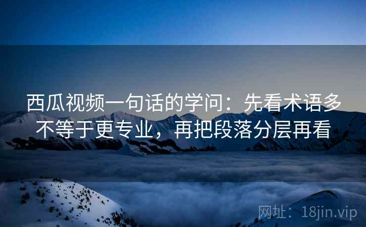西瓜视频一句话的学问：先看术语多不等于更专业，再把段落分层再看