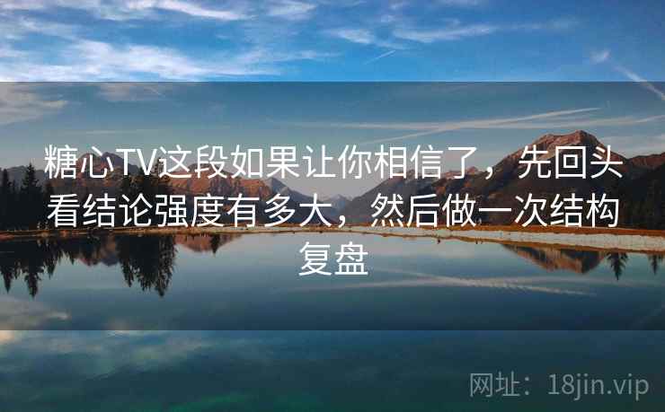 糖心TV这段如果让你相信了,先回头看结论强度有多大,然后做一次结构复盘 糖心TV这段如果让你相信了,先回头看结论强度有多大,然后做一次结构复盘