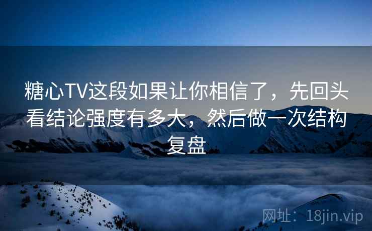 糖心TV这段如果让你相信了，先回头看结论强度有多大，然后做一次结构复盘