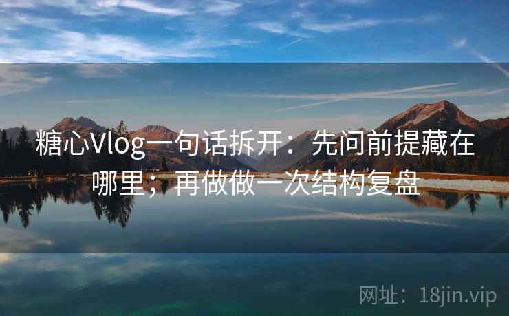 糖心Vlog一句话拆开:先问前提藏在哪里;再做做一次结构复盘