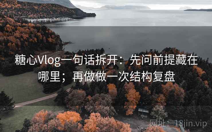 糖心Vlog一句话拆开:先问前提藏在哪里;再做做一次结构复盘 糖心Vlog一句话拆开:先问前提藏在哪里;再做做一次结构复盘