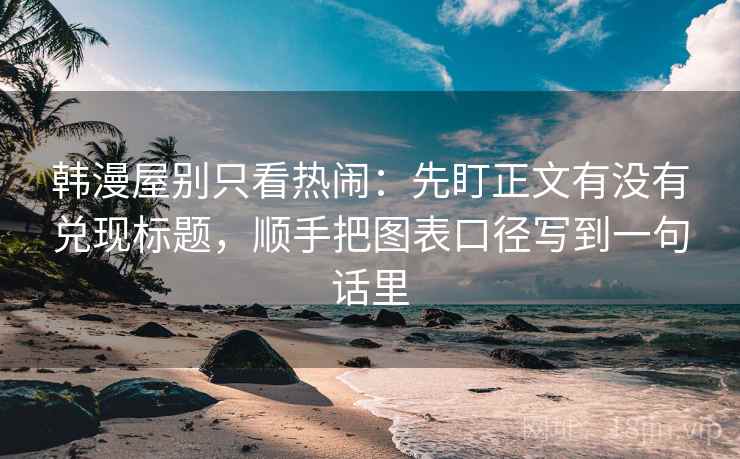 韩漫屋别只看热闹：先盯正文有没有兑现标题，顺手把图表口径写到一句话里