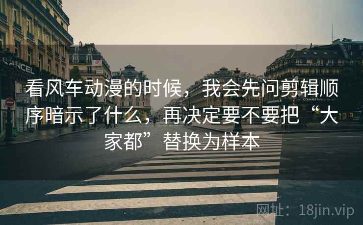 看风车动漫的时候,我会先问剪辑顺序暗示了什么,再决定要不要把“大家都”替换为样本