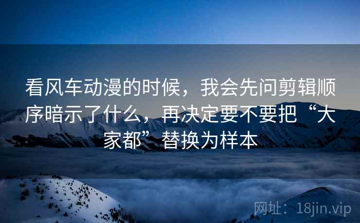 看风车动漫的时候,我会先问剪辑顺序暗示了什么,再决定要不要把“大家都”替换为样本 看风车动漫的时候,我会先问剪辑顺序暗示了什么,再决定要不要把“大家都”替换为样本
