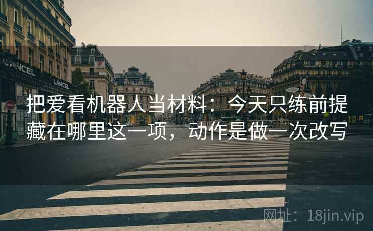 把爱看机器人当材料:今天只练前提藏在哪里这一项,动作是做一次改写