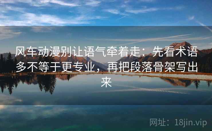 风车动漫别让语气牵着走:先看术语多不等于更专业,再把段落骨架写出来 风车动漫别让语气牵着走:先看术语多不等于更专业,再把段落骨架写出来